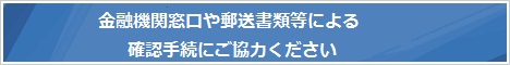 金融機関窓口や郵送書類等による確認手続にご協力ください