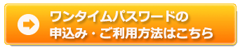 ワンタイムパスワードの申込み・ご利用方法はこちら