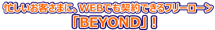 忙しいお客さまに、ＷＥＢでも契約できるフリーローン「ＢＥＹＯＮＤ」！