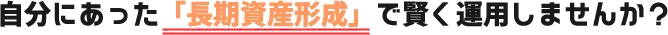 自分にあった「長期資産形成」で賢く運用しませんか？