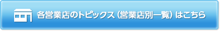 各営業店のトピックス（営業店別一覧）はこちらをご参照ください。